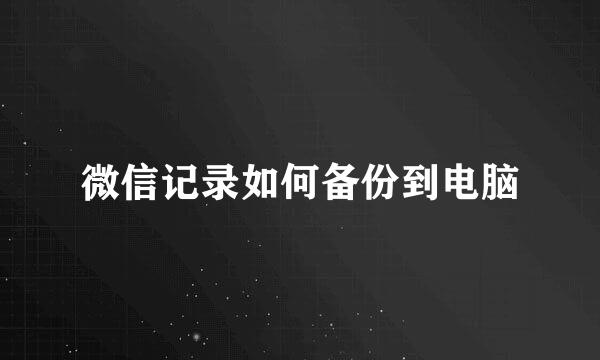 微信记录如何备份到电脑