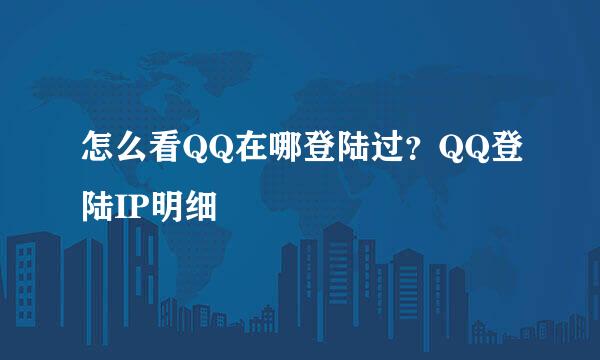 怎么看QQ在哪登陆过？QQ登陆IP明细