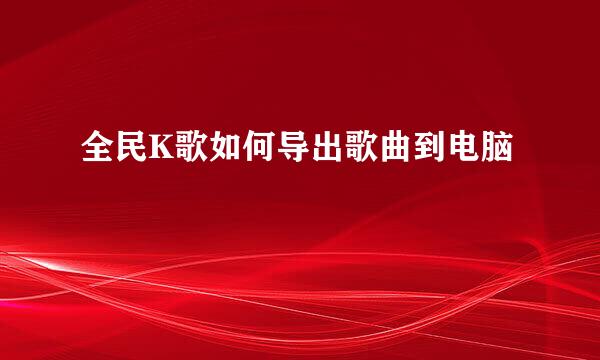 全民K歌如何导出歌曲到电脑
