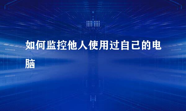 如何监控他人使用过自己的电脑