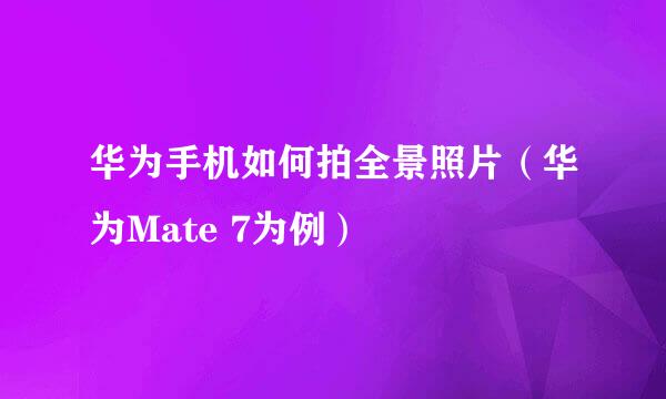 华为手机如何拍全景照片（华为Mate 7为例）