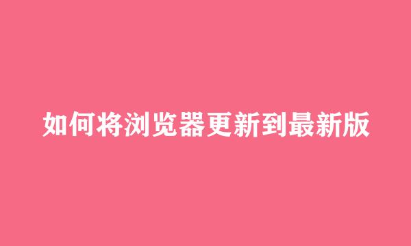 如何将浏览器更新到最新版