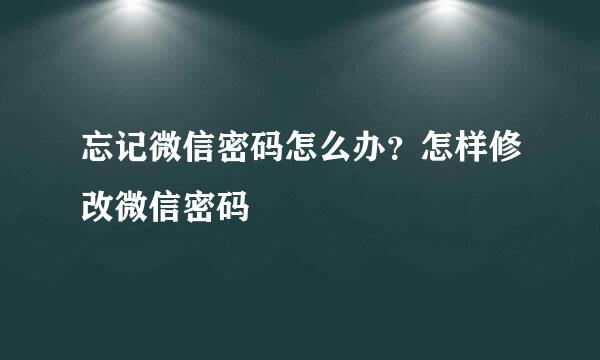 忘记微信密码怎么办？怎样修改微信密码