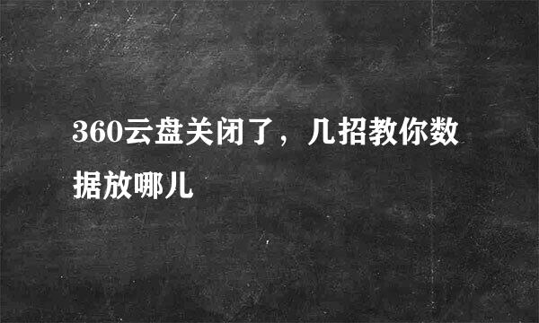 360云盘关闭了，几招教你数据放哪儿