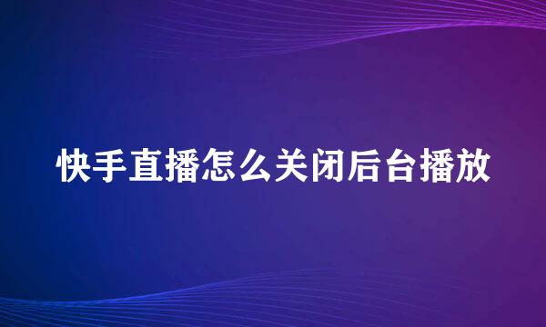 快手直播怎么关闭后台播放