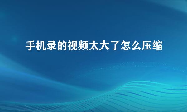手机录的视频太大了怎么压缩