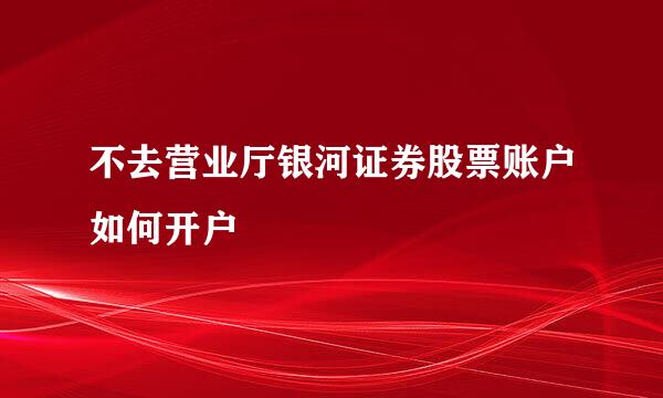 不去营业厅银河证券股票账户如何开户
