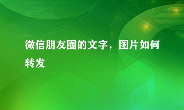微信朋友圈的文字，图片如何转发