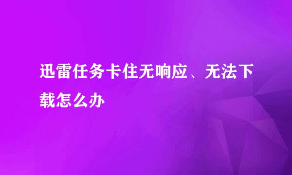 迅雷任务卡住无响应、无法下载怎么办