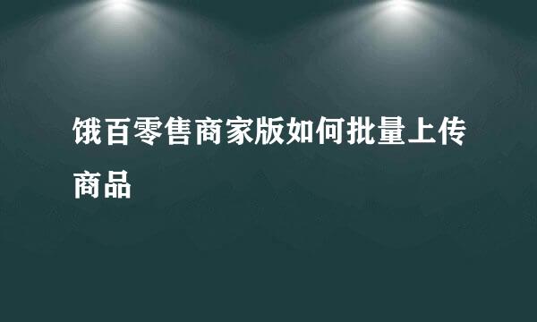 饿百零售商家版如何批量上传商品