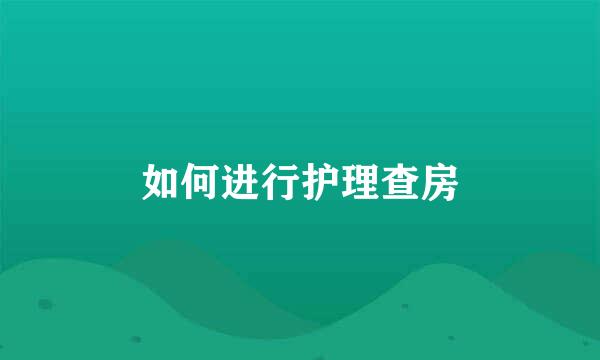 如何进行护理查房