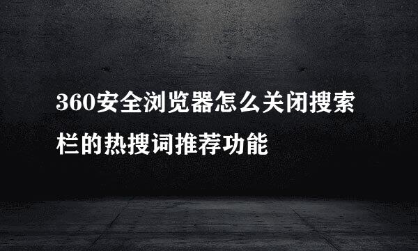 360安全浏览器怎么关闭搜索栏的热搜词推荐功能