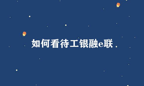 如何看待工银融e联