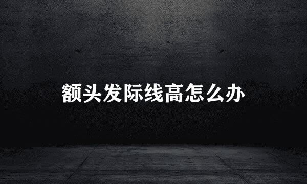 额头发际线高怎么办