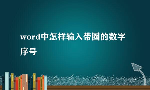 word中怎样输入带圈的数字序号