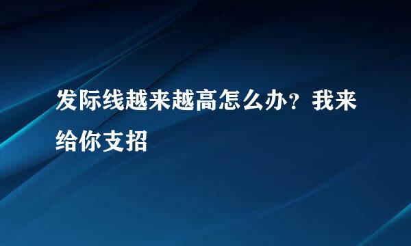 发际线越来越高怎么办？我来给你支招