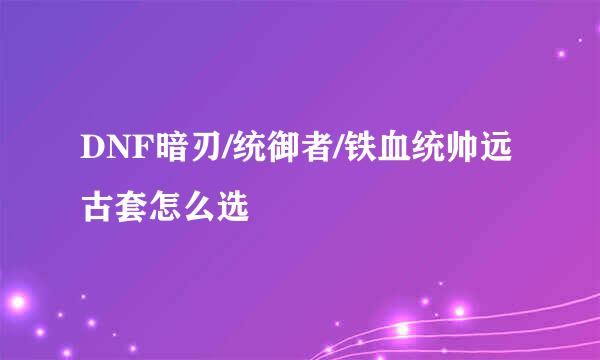 DNF暗刃/统御者/铁血统帅远古套怎么选