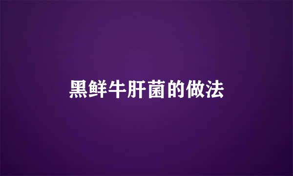 黑鲜牛肝菌的做法