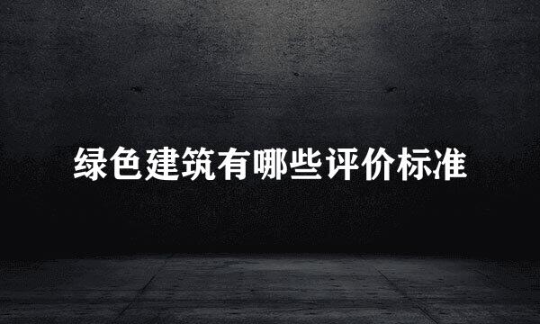 绿色建筑有哪些评价标准