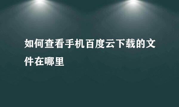 如何查看手机百度云下载的文件在哪里
