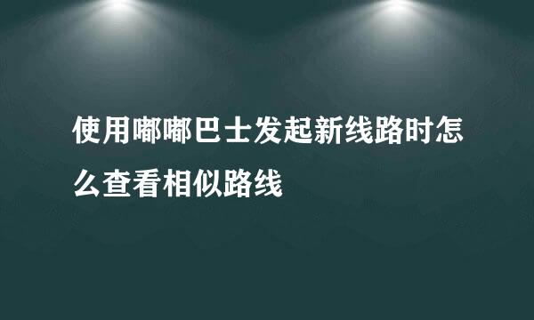 使用嘟嘟巴士发起新线路时怎么查看相似路线