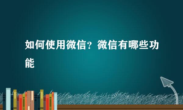 如何使用微信？微信有哪些功能