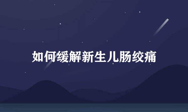 如何缓解新生儿肠绞痛