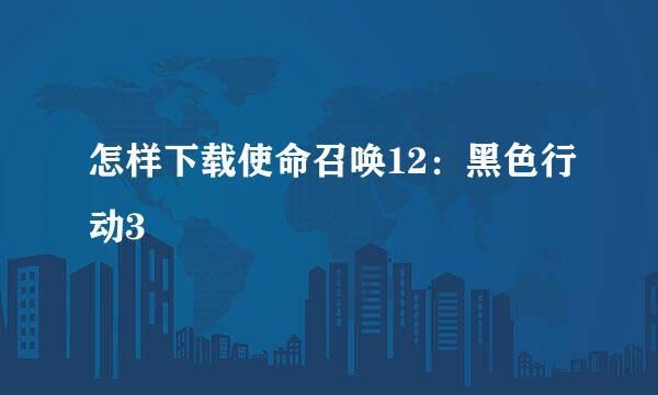 怎样下载使命召唤12：黑色行动3