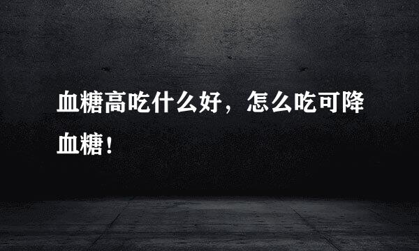 血糖高吃什么好，怎么吃可降血糖！