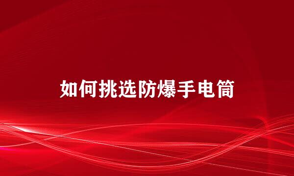 如何挑选防爆手电筒