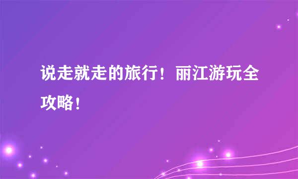 说走就走的旅行！丽江游玩全攻略！