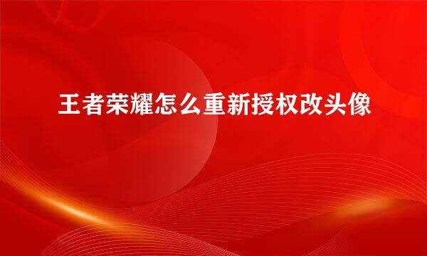 王者荣耀怎么重新授权改头像