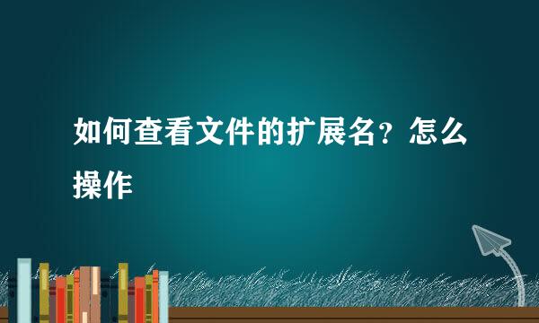 如何查看文件的扩展名？怎么操作
