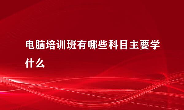 电脑培训班有哪些科目主要学什么