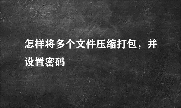 怎样将多个文件压缩打包，并设置密码