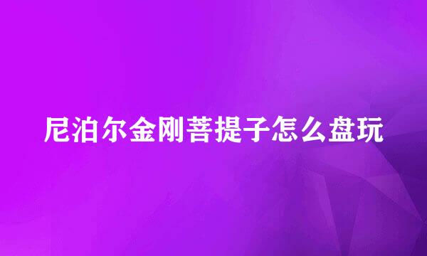 尼泊尔金刚菩提子怎么盘玩
