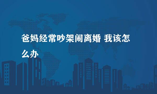 爸妈经常吵架闹离婚 我该怎么办