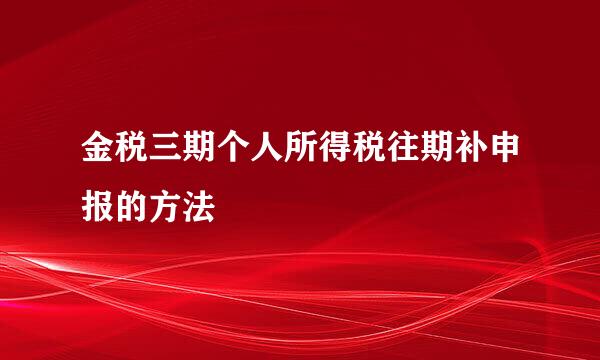 金税三期个人所得税往期补申报的方法