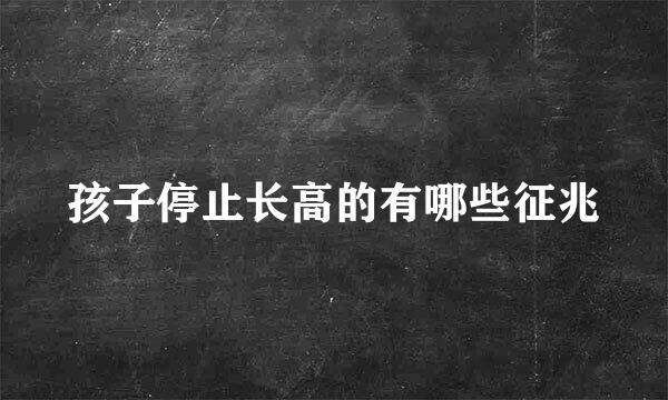 孩子停止长高的有哪些征兆
