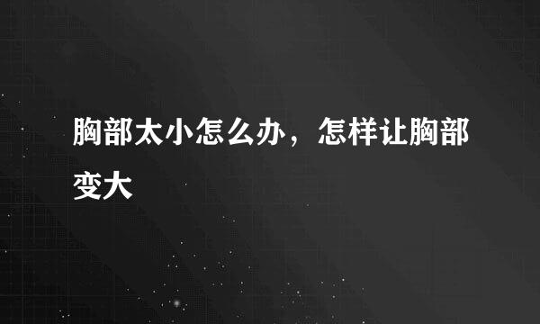 胸部太小怎么办，怎样让胸部变大