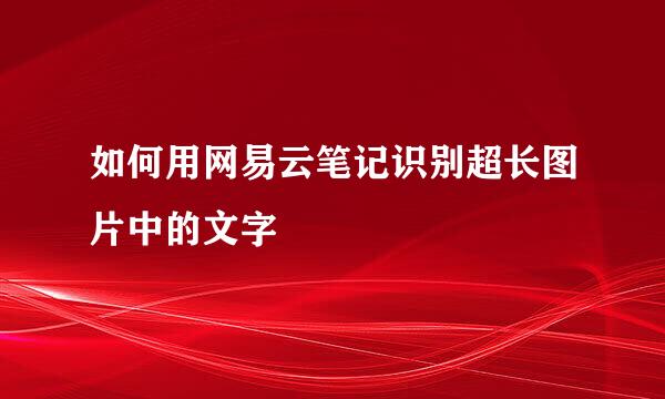 如何用网易云笔记识别超长图片中的文字