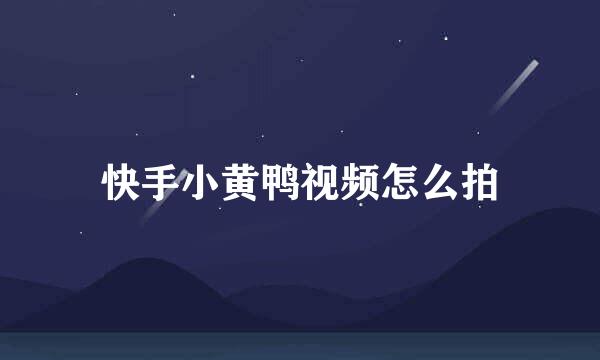 快手小黄鸭视频怎么拍