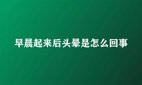 早晨起来后头晕是怎么回事
