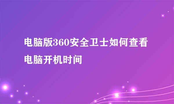 电脑版360安全卫士如何查看电脑开机时间