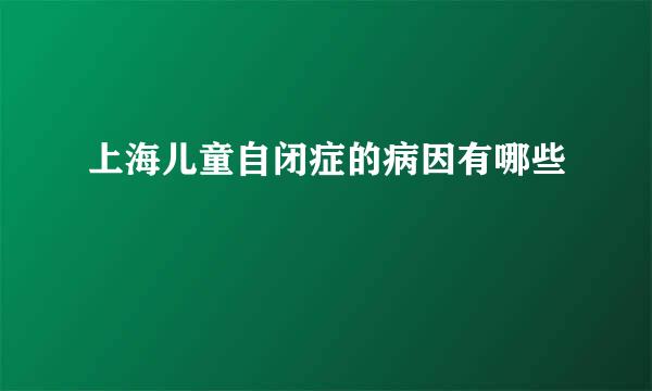 上海儿童自闭症的病因有哪些