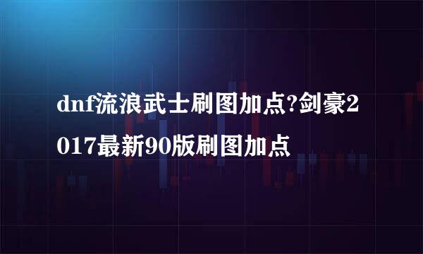 dnf流浪武士刷图加点?剑豪2017最新90版刷图加点