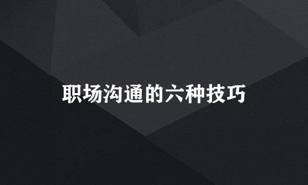 职场沟通的六种技巧