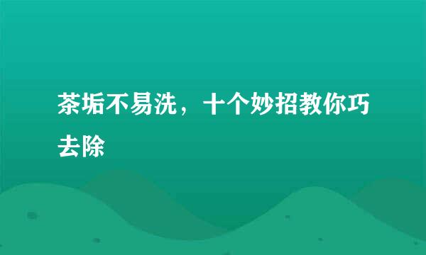 茶垢不易洗，十个妙招教你巧去除