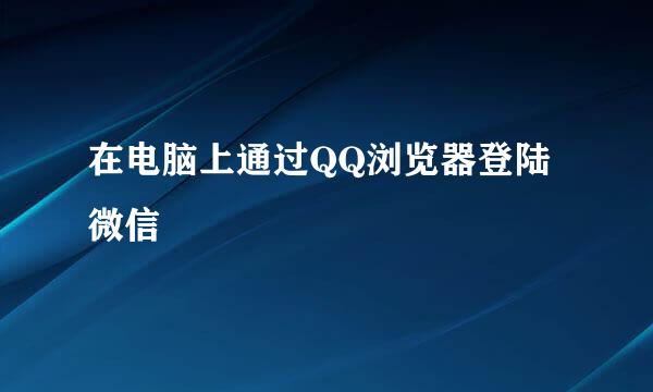 在电脑上通过QQ浏览器登陆微信