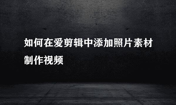 如何在爱剪辑中添加照片素材制作视频